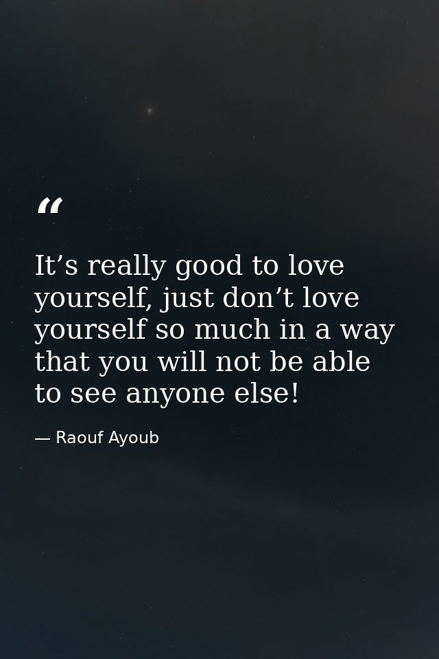 It’s really good to love yourself, just don’t love yourself so much in a way that you will not be able to see anyone els — Raouf Ayoub