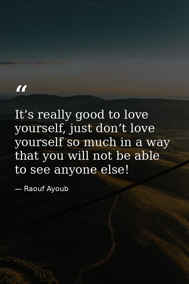 It’s really good to love yourself, just don’t love yourself so much in a way that you will not be able to see anyone els — Raouf Ayoub