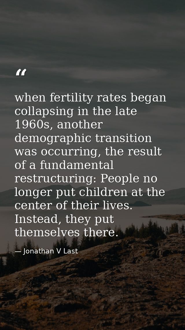 when fertility rates began collapsing in the late 1960s, another demographic transition was occurring, the result of a f — Jonathan V Last