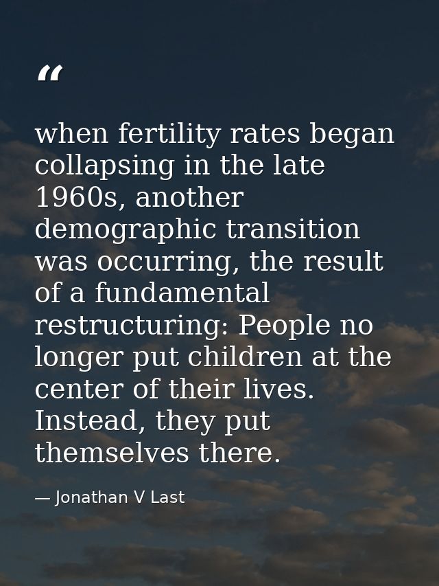 when fertility rates began collapsing in the late 1960s, another demographic transition was occurring, the result of a f — Jonathan V Last