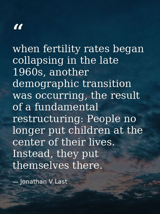 when fertility rates began collapsing in the late 1960s, another demographic transition was occurring, the result of a f — Jonathan V Last