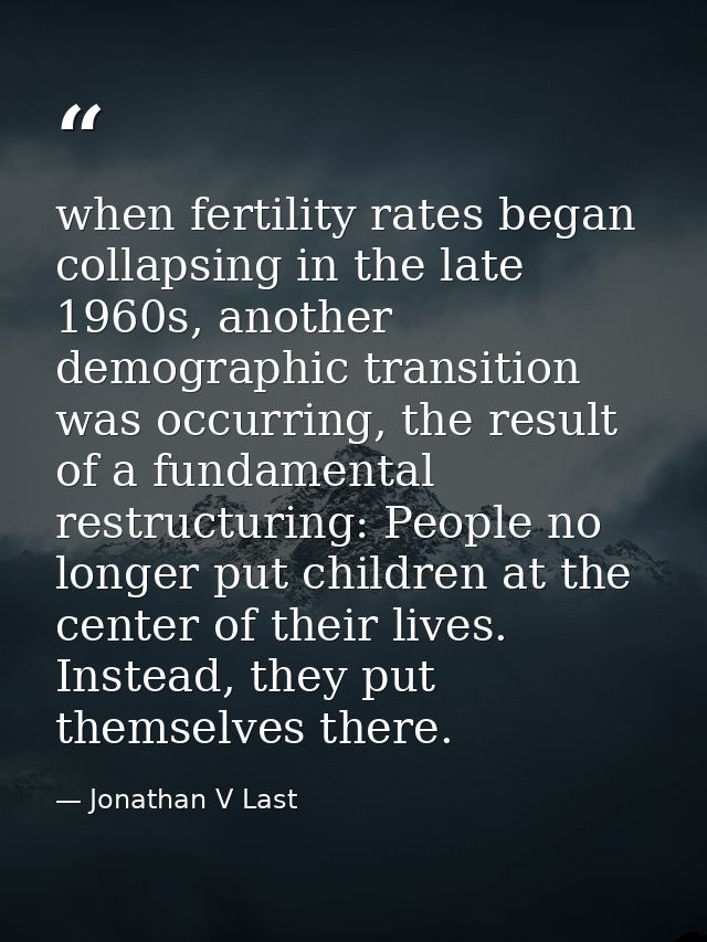 when fertility rates began collapsing in the late 1960s, another demographic transition was occurring, the result of a f — Jonathan V Last