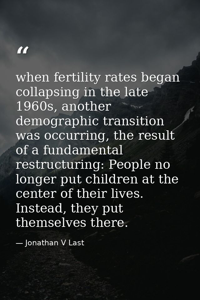 when fertility rates began collapsing in the late 1960s, another demographic transition was occurring, the result of a f — Jonathan V Last