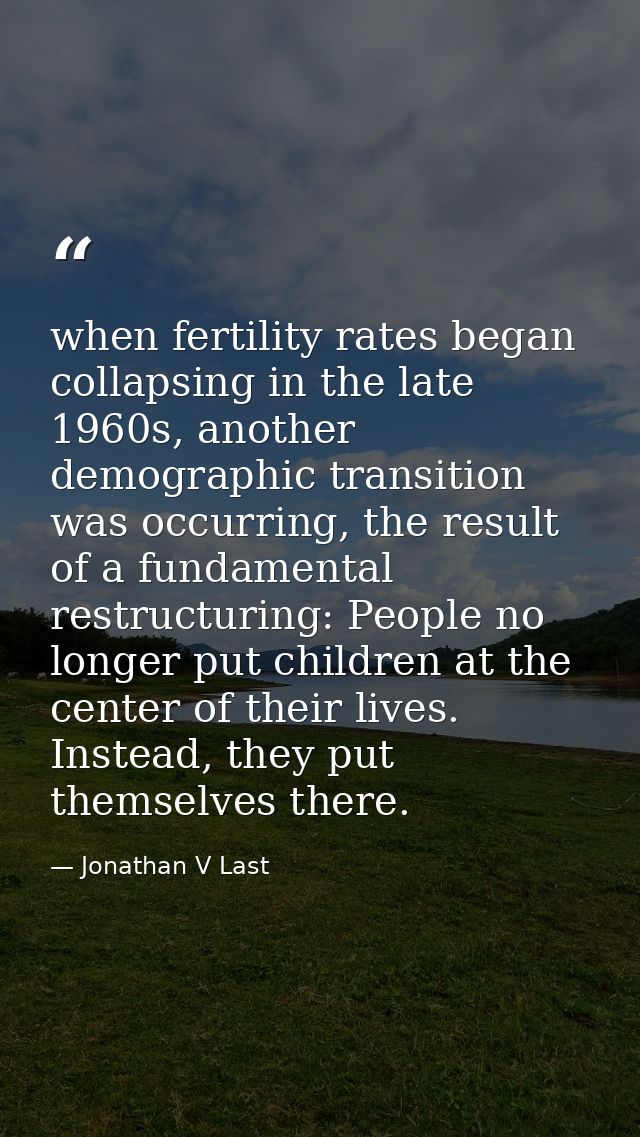 when fertility rates began collapsing in the late 1960s, another demographic transition was occurring, the result of a f — Jonathan V Last