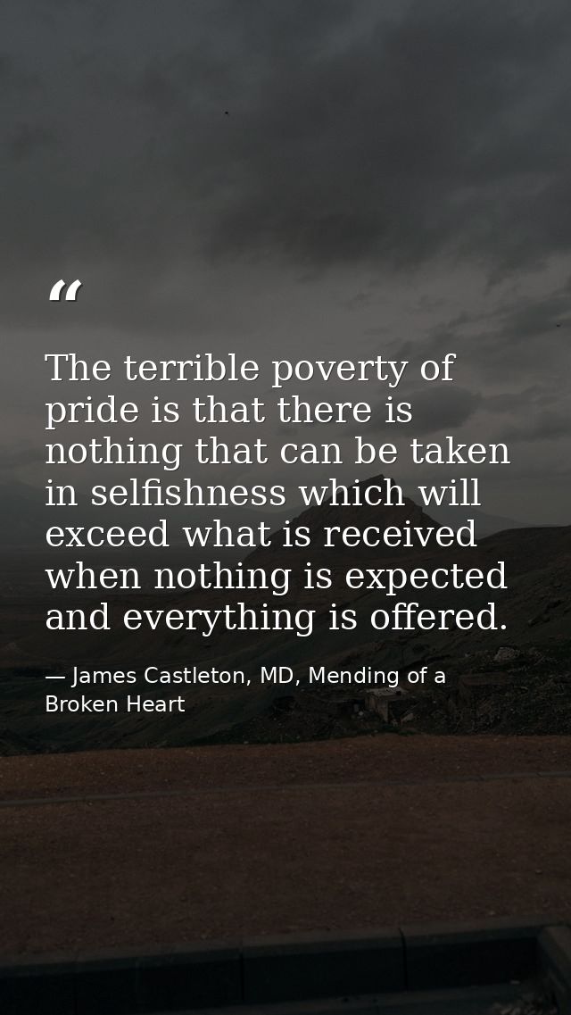 The terrible poverty of pride is that there is nothing that can be taken in selfishness which will exceed what is receiv — James Castleton, MD, Mending of a Broken Heart
