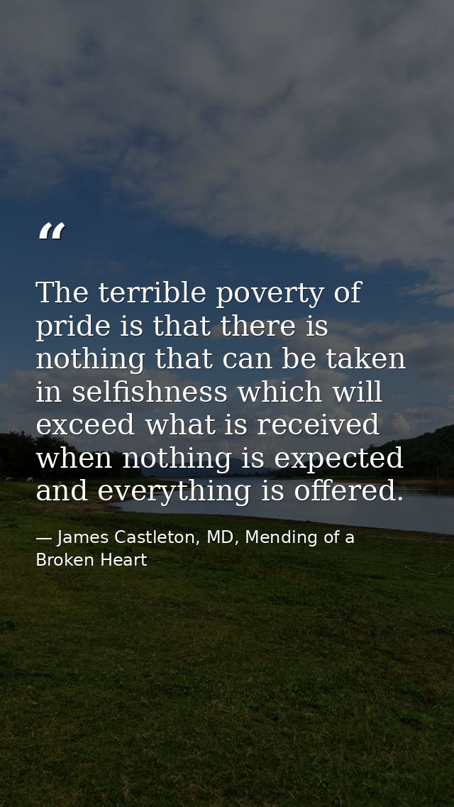 The terrible poverty of pride is that there is nothing that can be taken in selfishness which will exceed what is receiv — James Castleton, MD, Mending of a Broken Heart