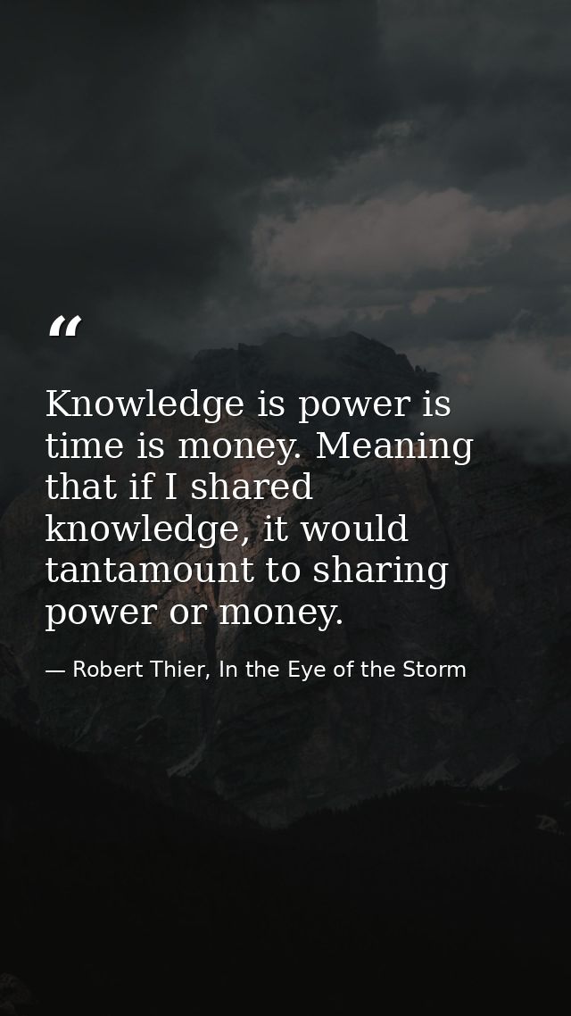 Knowledge is power is time is money. Meaning that if I shared knowledge, it would tantamount to sharing power or money. — Robert Thier, In the Eye of the Storm