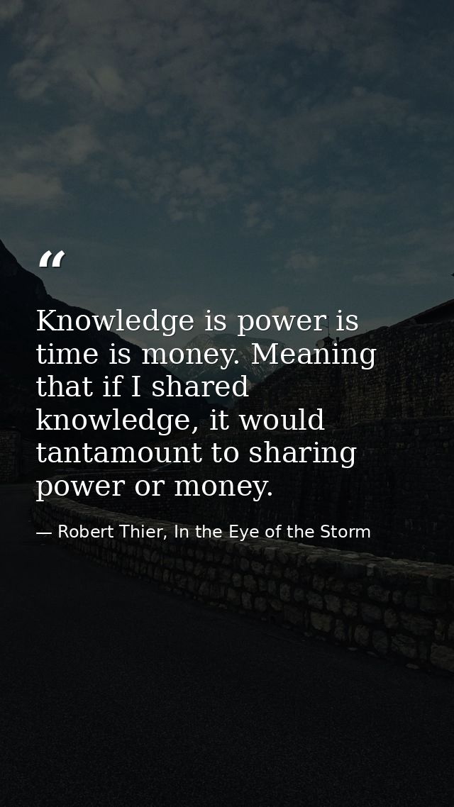 Knowledge is power is time is money. Meaning that if I shared knowledge, it would tantamount to sharing power or money. — Robert Thier, In the Eye of the Storm