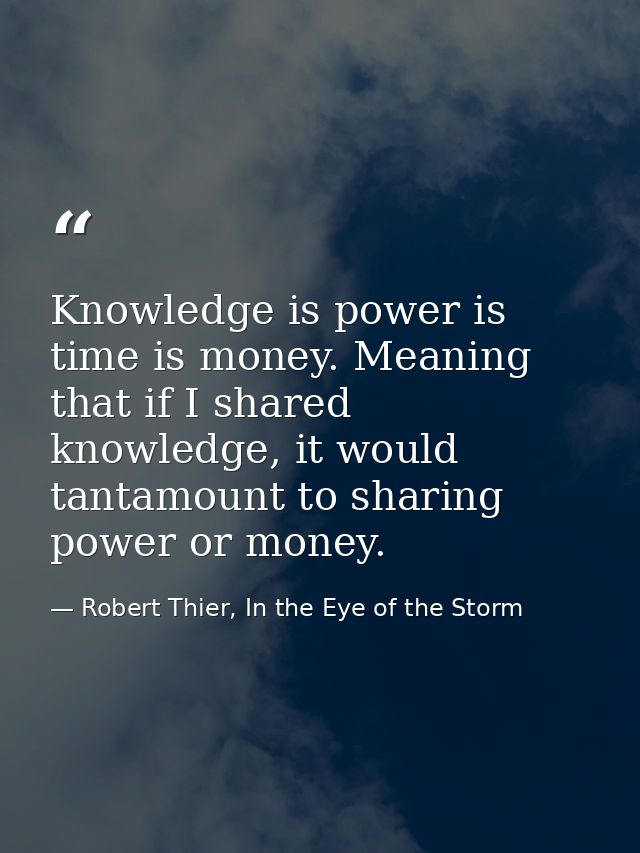 Knowledge is power is time is money. Meaning that if I shared knowledge, it would tantamount to sharing power or money. — Robert Thier, In the Eye of the Storm