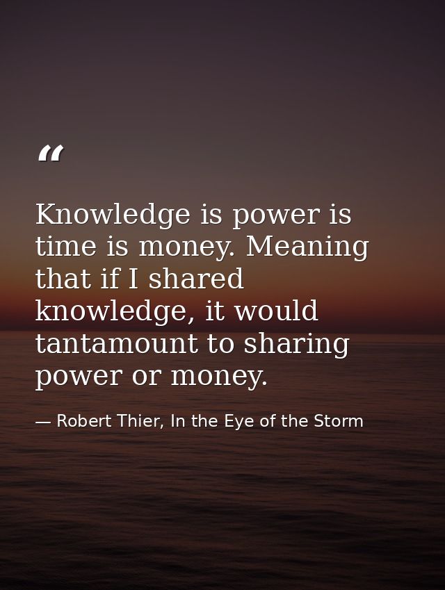 Knowledge is power is time is money. Meaning that if I shared knowledge, it would tantamount to sharing power or money. — Robert Thier, In the Eye of the Storm