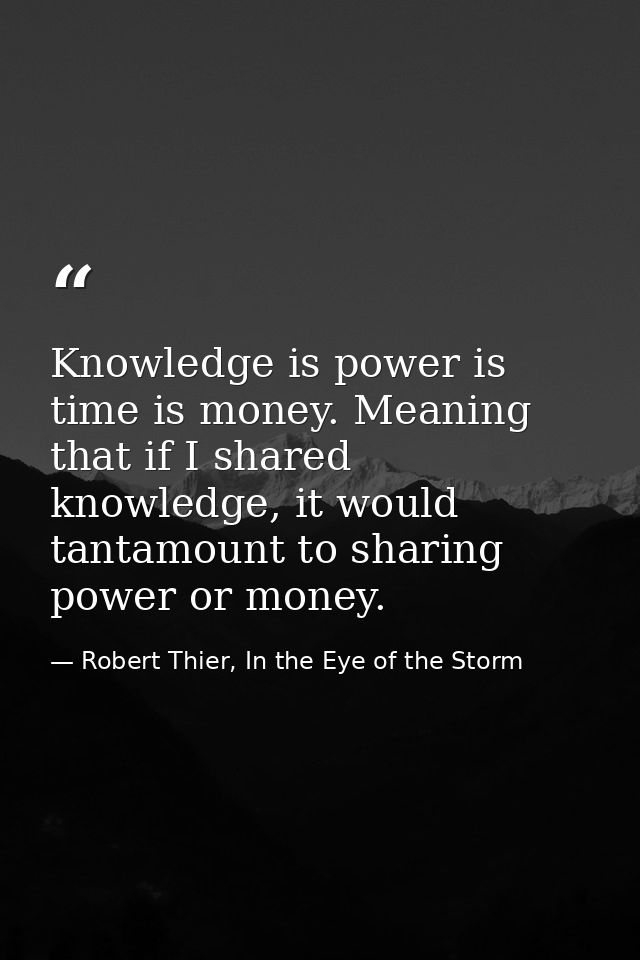 Knowledge is power is time is money. Meaning that if I shared knowledge, it would tantamount to sharing power or money. — Robert Thier, In the Eye of the Storm