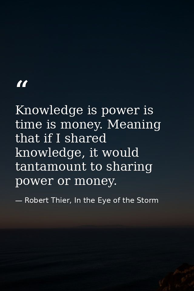 Knowledge is power is time is money. Meaning that if I shared knowledge, it would tantamount to sharing power or money. — Robert Thier, In the Eye of the Storm