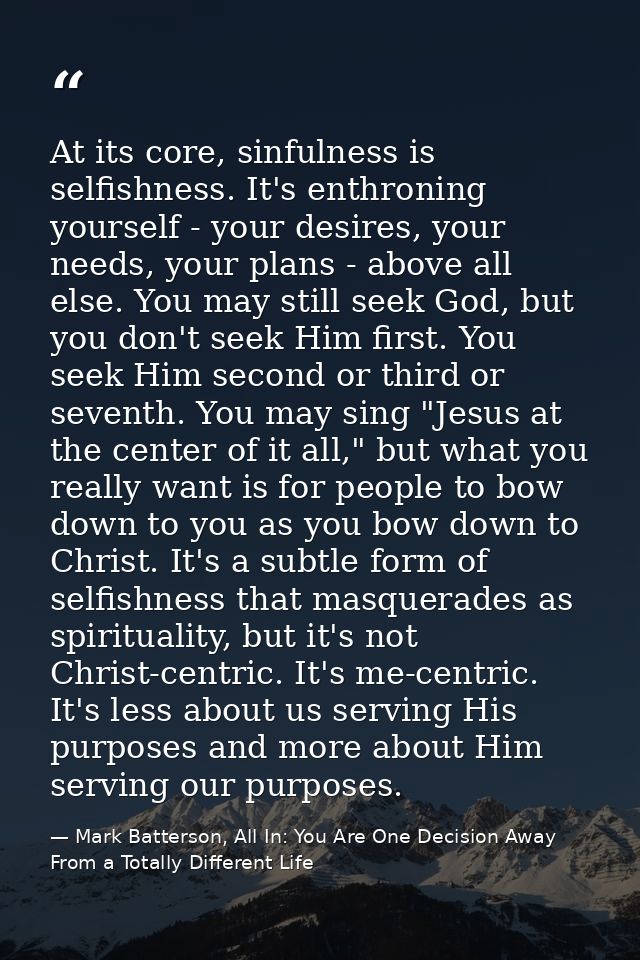 At its core, sinfulness is selfishness. It's enthroning yourself - your desires, your needs, your plans - above all else — Mark Batterson, All In: You Are One Decision Away From a Totally Different Life