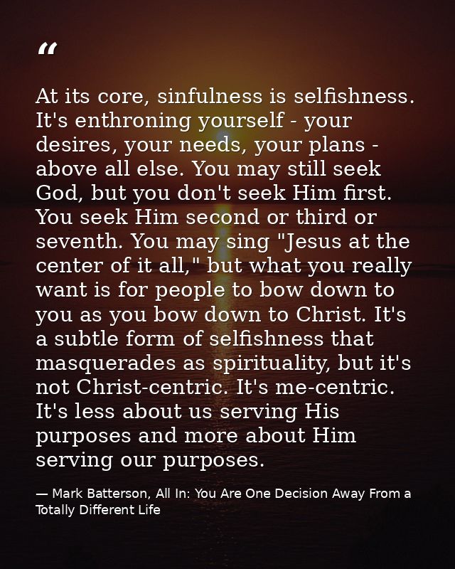 At its core, sinfulness is selfishness. It's enthroning yourself - your desires, your needs, your plans - above all else — Mark Batterson, All In: You Are One Decision Away From a Totally Different Life