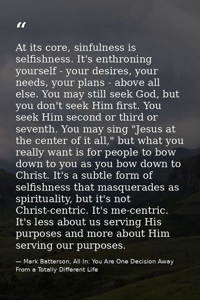 At its core, sinfulness is selfishness. It's enthroning yourself - your desires, your needs, your plans - above all else — Mark Batterson, All In: You Are One Decision Away From a Totally Different Life