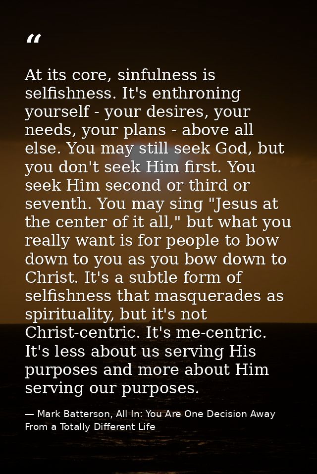 At its core, sinfulness is selfishness. It's enthroning yourself - your desires, your needs, your plans - above all else — Mark Batterson, All In: You Are One Decision Away From a Totally Different Life