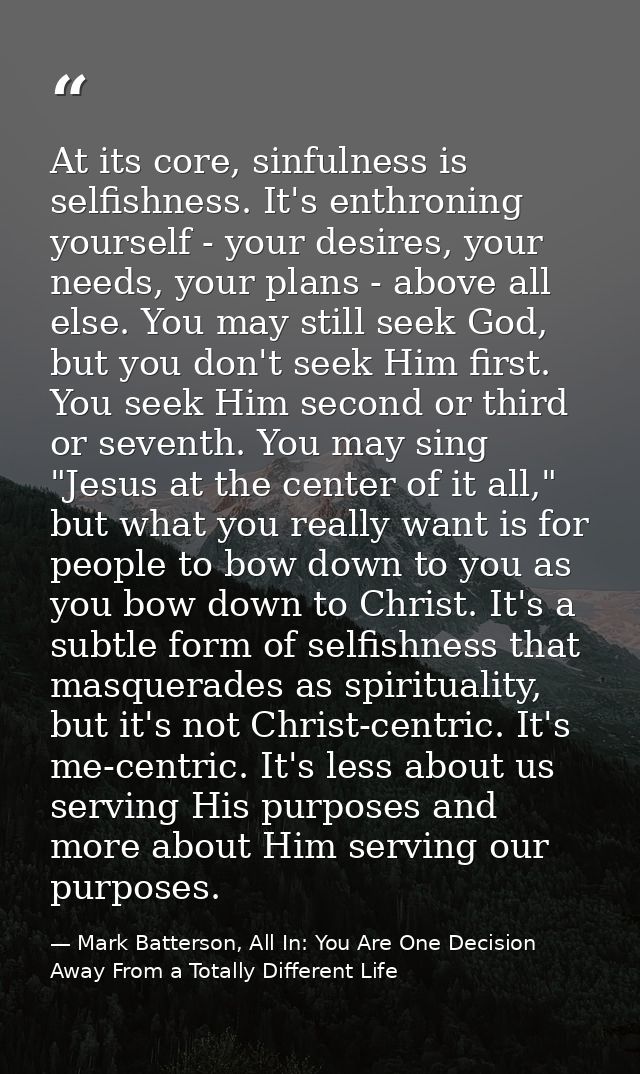 At its core, sinfulness is selfishness. It's enthroning yourself - your desires, your needs, your plans - above all else — Mark Batterson, All In: You Are One Decision Away From a Totally Different Life