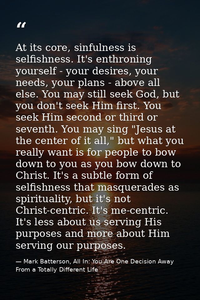 At its core, sinfulness is selfishness. It's enthroning yourself - your desires, your needs, your plans - above all else — Mark Batterson, All In: You Are One Decision Away From a Totally Different Life