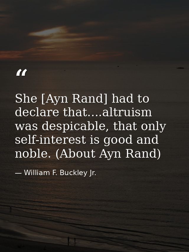She [Ayn Rand] had to declare that....altruism was despicable, that only self-interest is good and noble. (About Ayn Ran — William F. Buckley Jr.