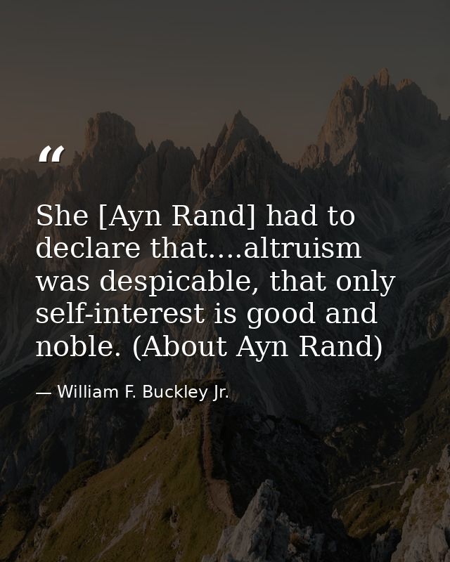 She [Ayn Rand] had to declare that....altruism was despicable, that only self-interest is good and noble. (About Ayn Ran — William F. Buckley Jr.