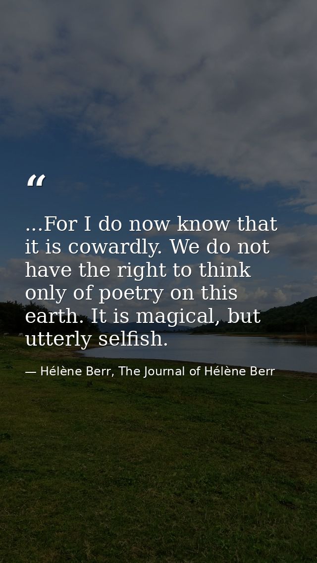 ...For I do now know that it is cowardly. We do not have the right to think only of poetry on this earth. It is magical, — Hélène Berr, The Journal of Hélène Berr