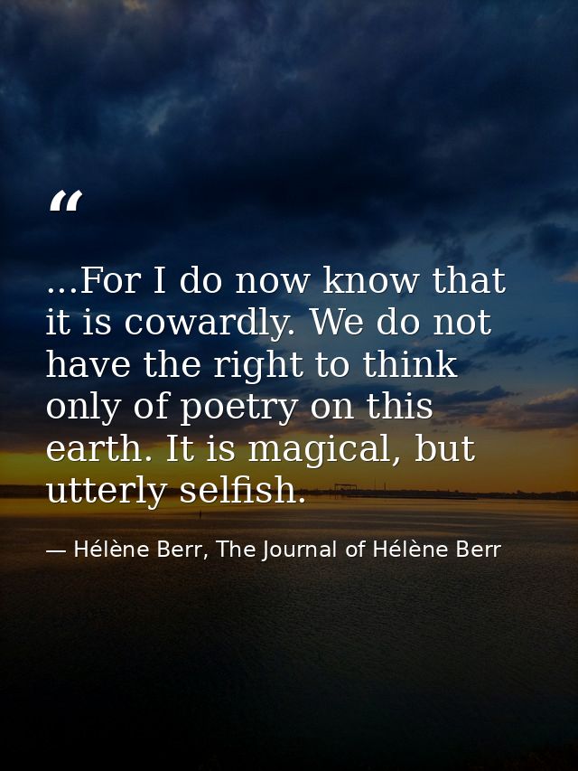 ...For I do now know that it is cowardly. We do not have the right to think only of poetry on this earth. It is magical, — Hélène Berr, The Journal of Hélène Berr