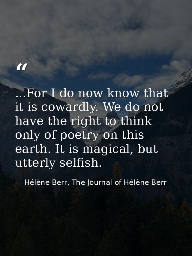 ...For I do now know that it is cowardly. We do not have the right to think only of poetry on this earth. It is magical, — Hélène Berr, The Journal of Hélène Berr