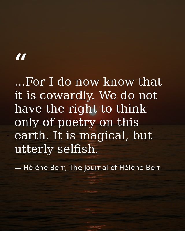 ...For I do now know that it is cowardly. We do not have the right to think only of poetry on this earth. It is magical, — Hélène Berr, The Journal of Hélène Berr