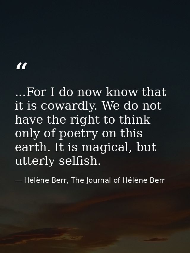 ...For I do now know that it is cowardly. We do not have the right to think only of poetry on this earth. It is magical, — Hélène Berr, The Journal of Hélène Berr