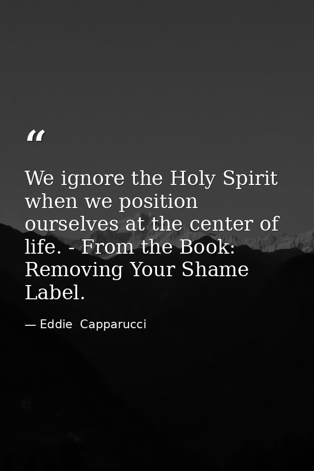 We ignore the Holy Spirit when we position ourselves at the center of life. - From the Book: Removing Your Shame Label. — Eddie  Capparucci