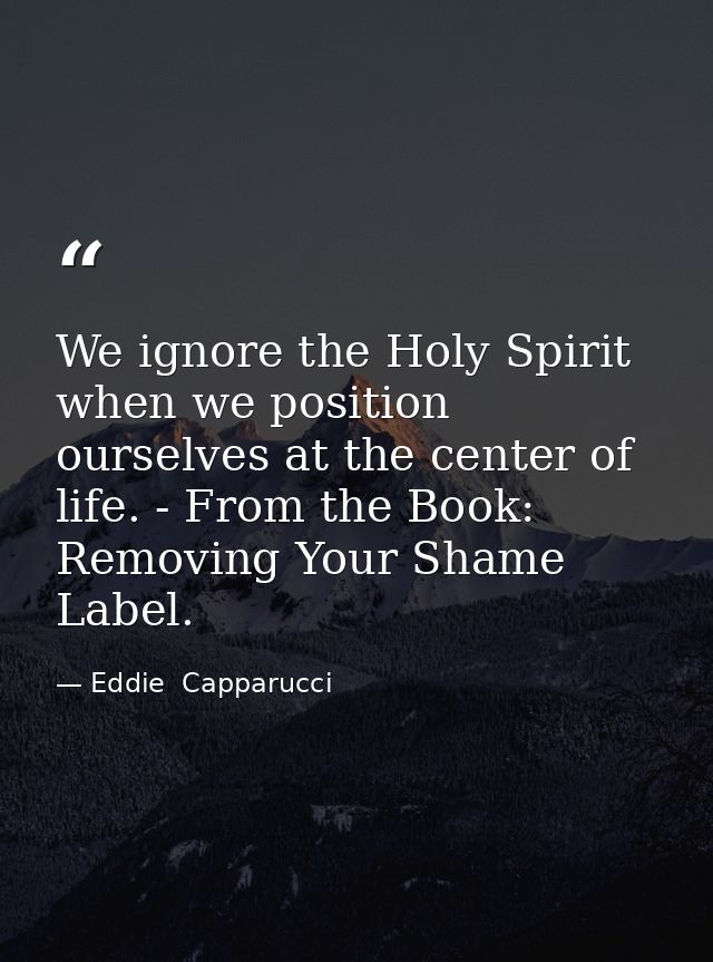 We ignore the Holy Spirit when we position ourselves at the center of life. - From the Book: Removing Your Shame Label. — Eddie  Capparucci