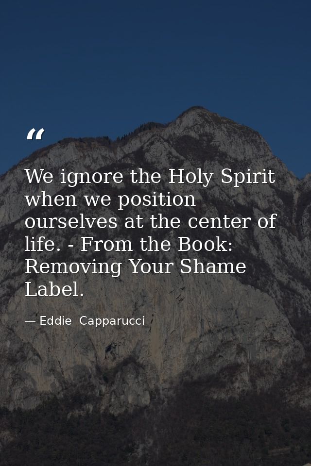 We ignore the Holy Spirit when we position ourselves at the center of life. - From the Book: Removing Your Shame Label. — Eddie  Capparucci