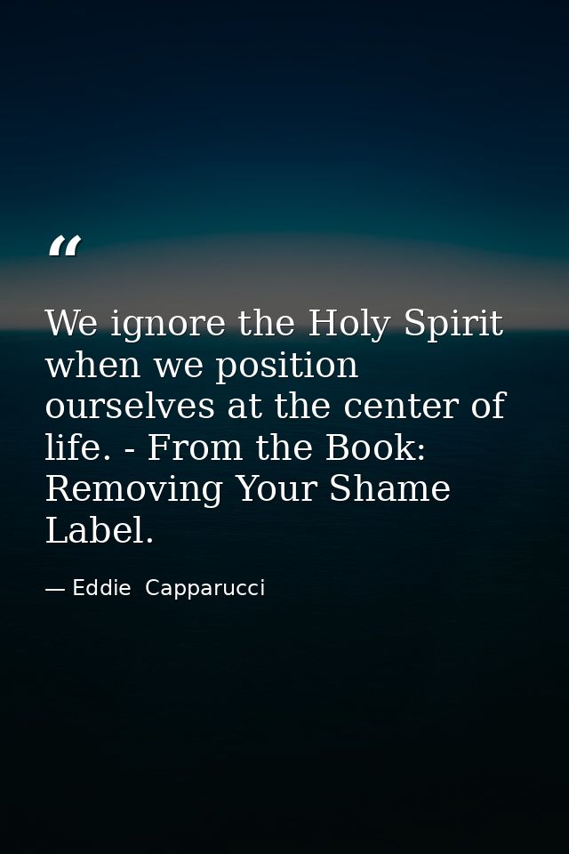 We ignore the Holy Spirit when we position ourselves at the center of life. - From the Book: Removing Your Shame Label. — Eddie  Capparucci