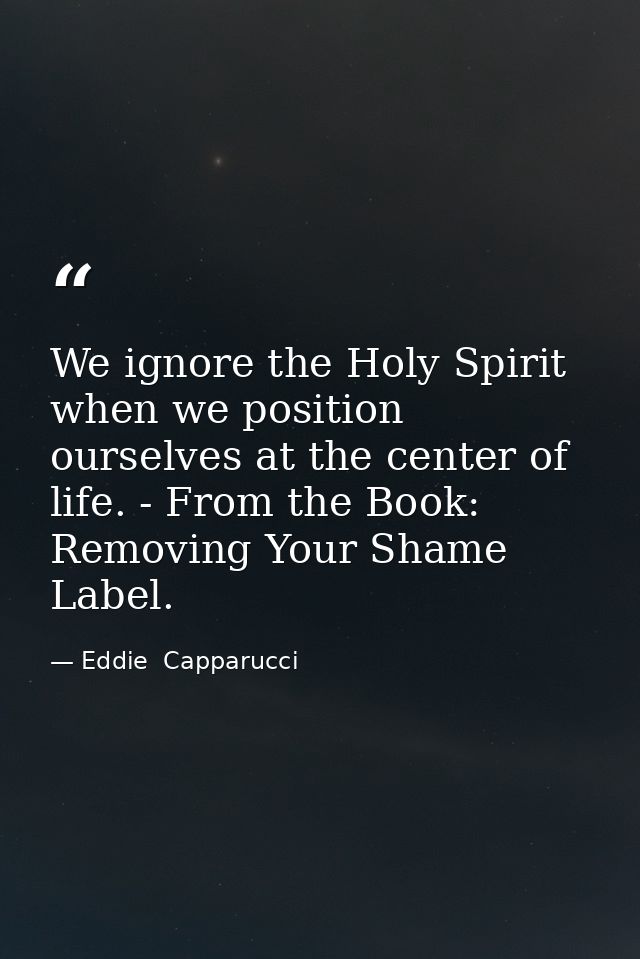 We ignore the Holy Spirit when we position ourselves at the center of life. - From the Book: Removing Your Shame Label. — Eddie  Capparucci