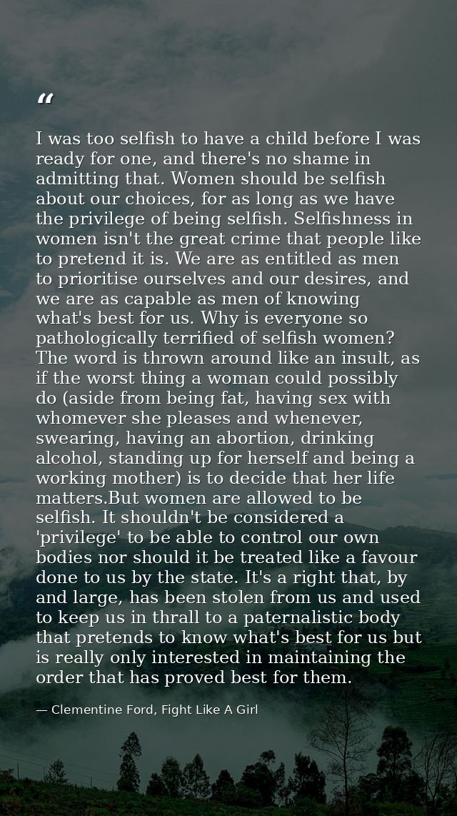 I was too selfish to have a child before I was ready for one, and there's no shame in admitting that. Women should be se — Clementine Ford, Fight Like A Girl