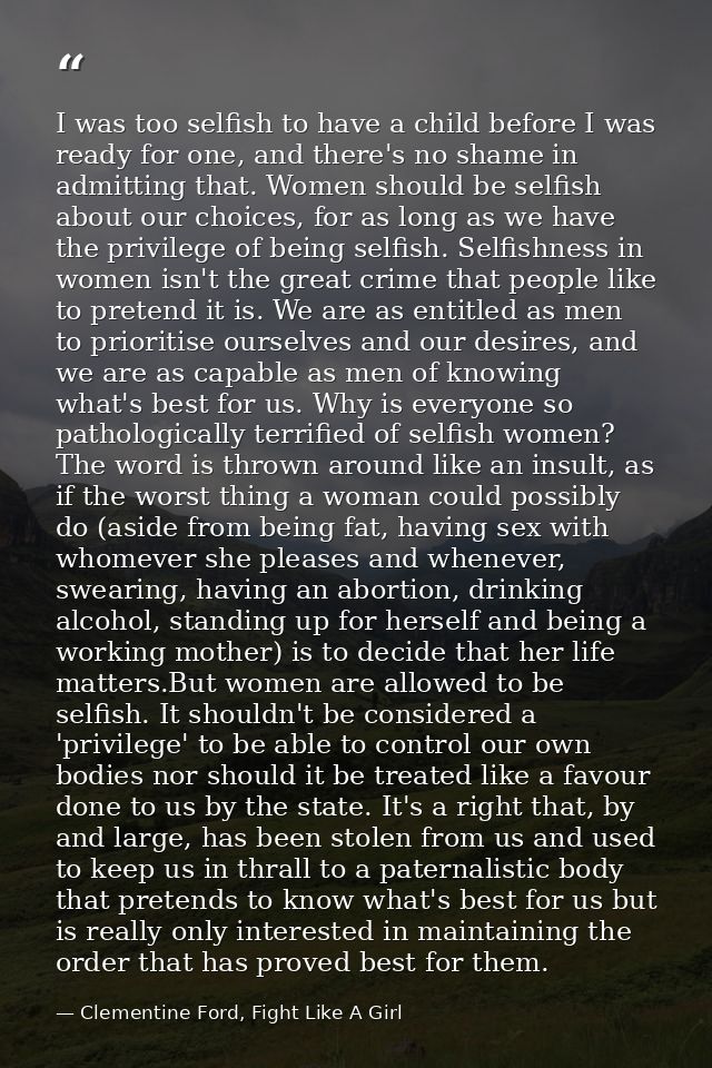 I was too selfish to have a child before I was ready for one, and there's no shame in admitting that. Women should be se — Clementine Ford, Fight Like A Girl