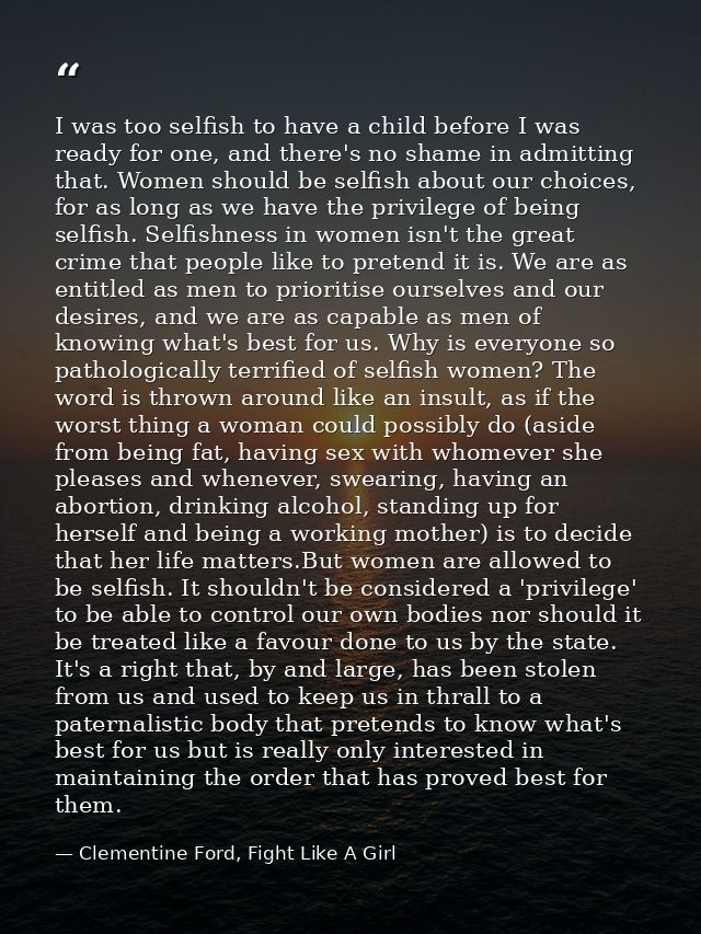 I was too selfish to have a child before I was ready for one, and there's no shame in admitting that. Women should be se — Clementine Ford, Fight Like A Girl