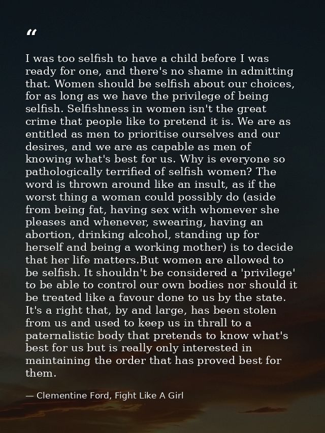 I was too selfish to have a child before I was ready for one, and there's no shame in admitting that. Women should be se — Clementine Ford, Fight Like A Girl
