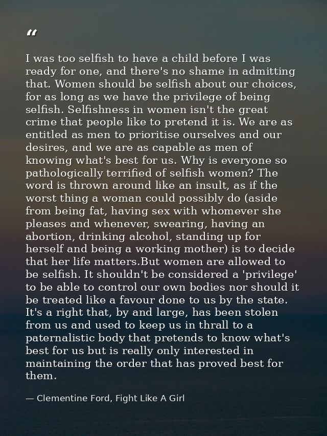 I was too selfish to have a child before I was ready for one, and there's no shame in admitting that. Women should be se — Clementine Ford, Fight Like A Girl