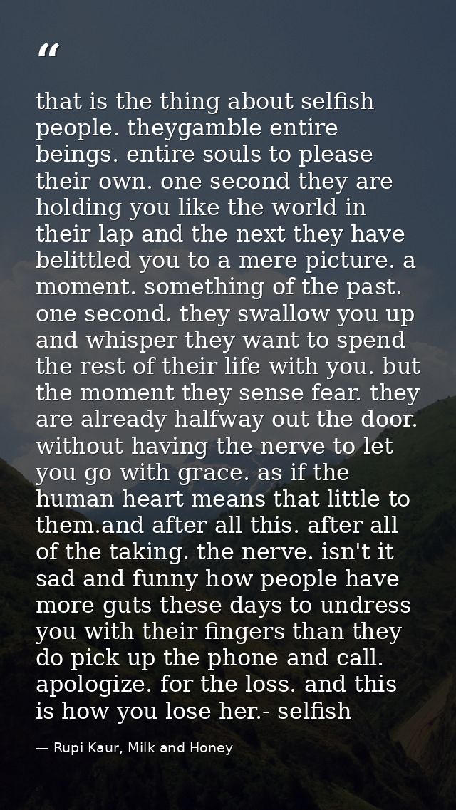 that is the thing about selfish people. theygamble entire beings. entire souls to please their own. one second they are  — Rupi Kaur, Milk and Honey