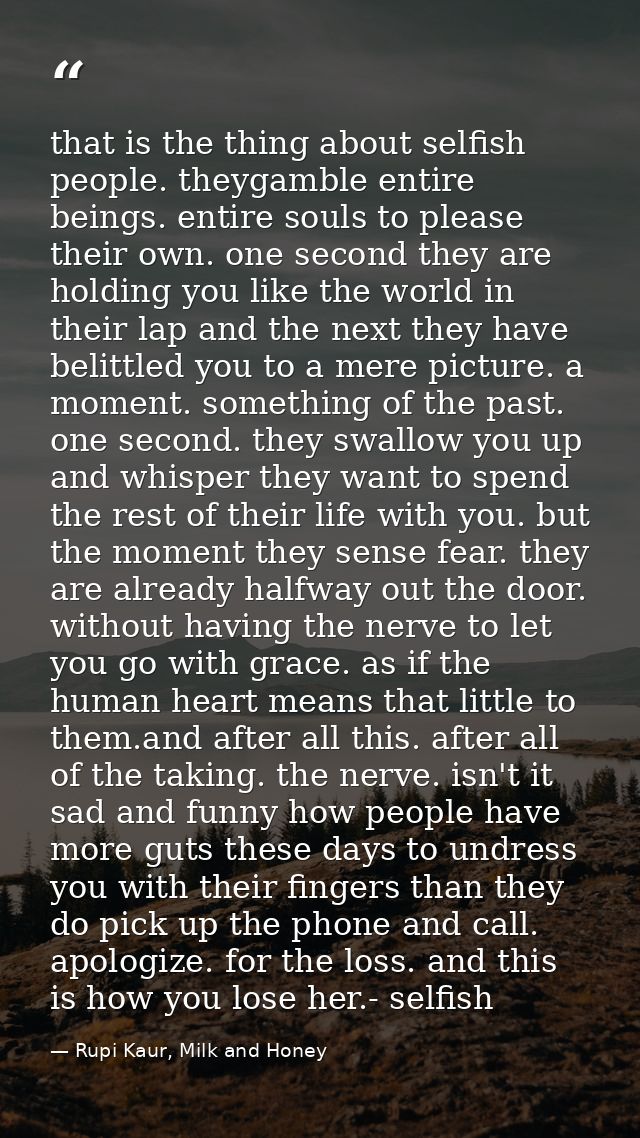 that is the thing about selfish people. theygamble entire beings. entire souls to please their own. one second they are  — Rupi Kaur, Milk and Honey