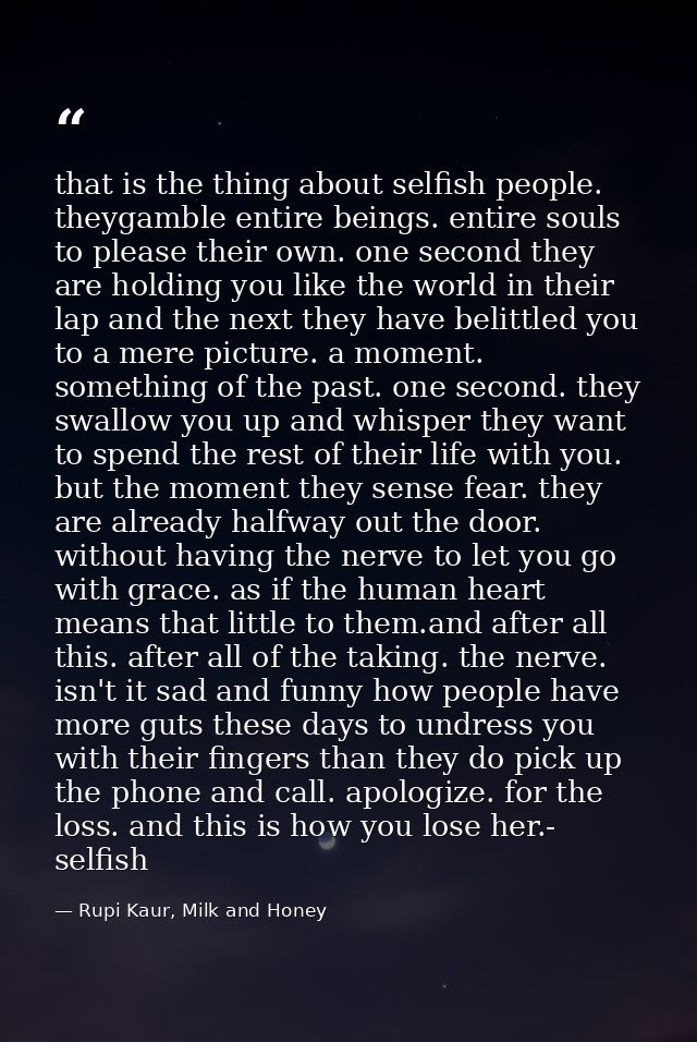that is the thing about selfish people. theygamble entire beings. entire souls to please their own. one second they are  — Rupi Kaur, Milk and Honey