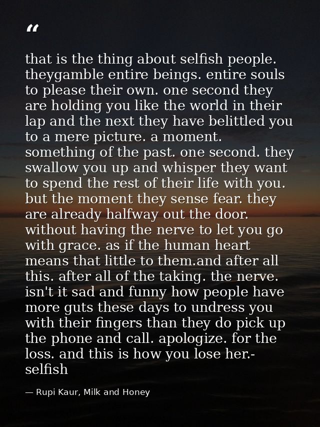 that is the thing about selfish people. theygamble entire beings. entire souls to please their own. one second they are  — Rupi Kaur, Milk and Honey
