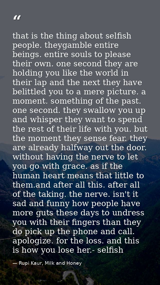 that is the thing about selfish people. theygamble entire beings. entire souls to please their own. one second they are  — Rupi Kaur, Milk and Honey