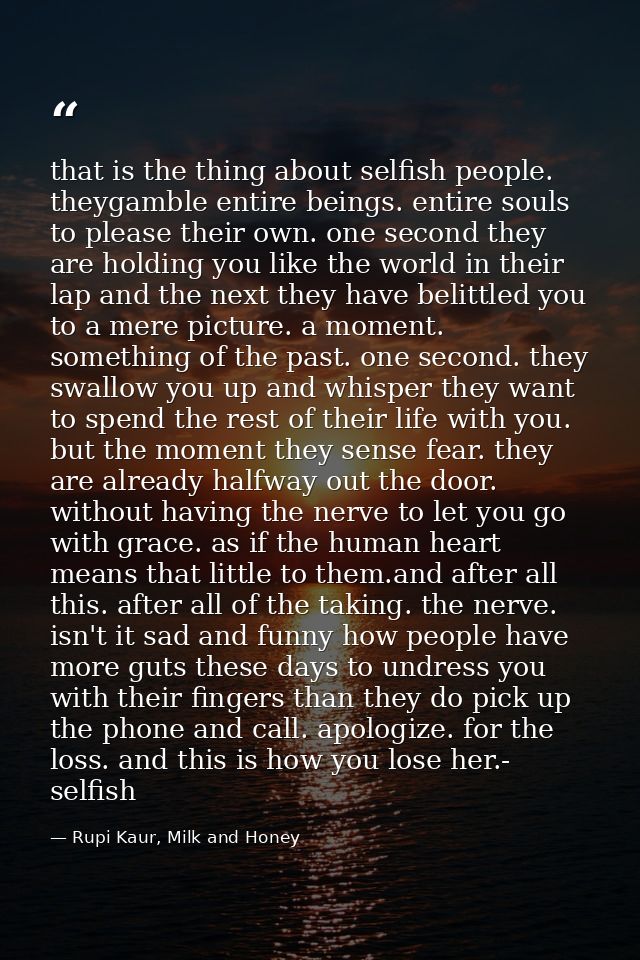 that is the thing about selfish people. theygamble entire beings. entire souls to please their own. one second they are  — Rupi Kaur, Milk and Honey