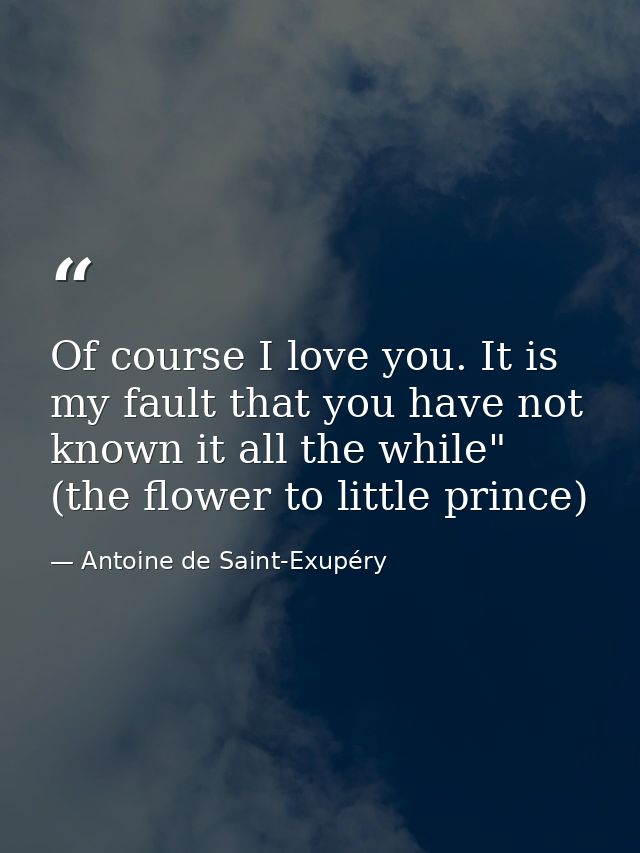 Of course I love you. It is my fault that you have not known it all the while" (the flower to little prince) — Antoine de Saint-Exupéry