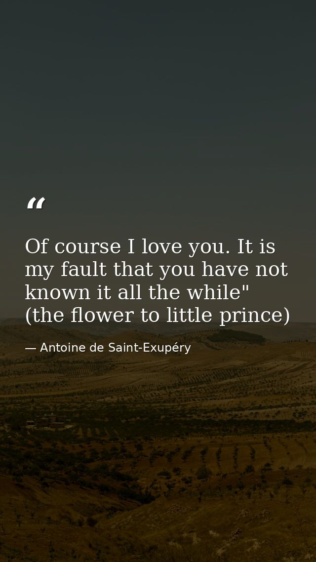 Of course I love you. It is my fault that you have not known it all the while" (the flower to little prince) — Antoine de Saint-Exupéry