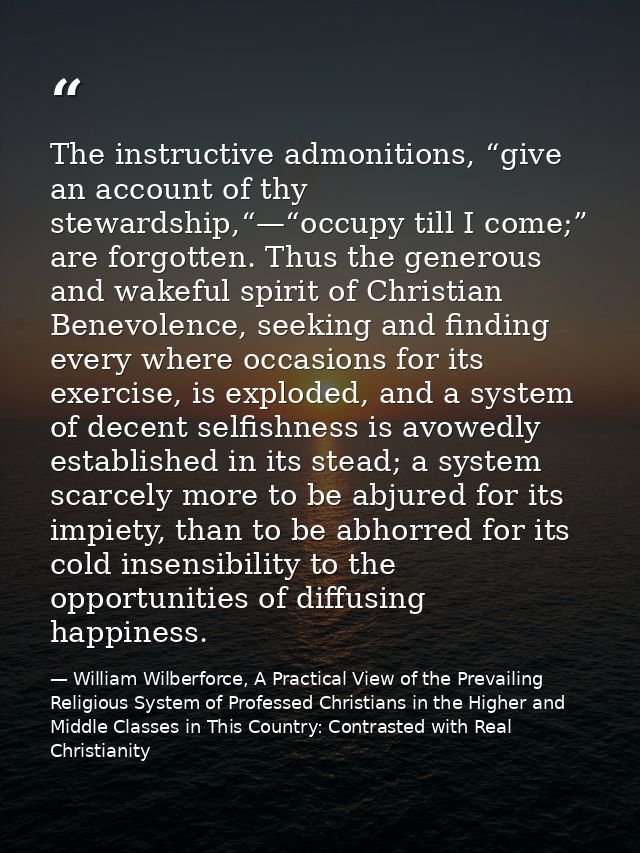 The instructive admonitions, “give an account of thy stewardship,“—“occupy till I come;” are forgotten. Thus the generou — William Wilberforce, A Practical View of the Prevailing Religious System of Professed Christians in the Higher and Middle Classes in This Country: Contrasted with Real Christianity