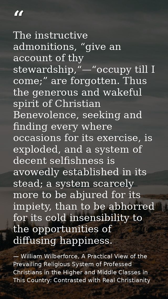 The instructive admonitions, “give an account of thy stewardship,“—“occupy till I come;” are forgotten. Thus the generou — William Wilberforce, A Practical View of the Prevailing Religious System of Professed Christians in the Higher and Middle Classes in This Country: Contrasted with Real Christianity