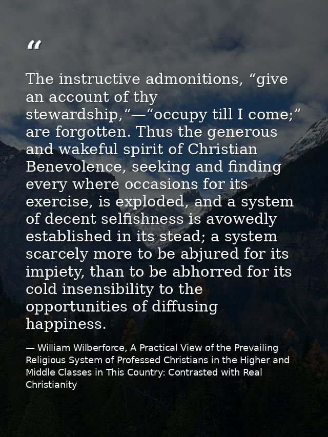 The instructive admonitions, “give an account of thy stewardship,“—“occupy till I come;” are forgotten. Thus the generou — William Wilberforce, A Practical View of the Prevailing Religious System of Professed Christians in the Higher and Middle Classes in This Country: Contrasted with Real Christianity